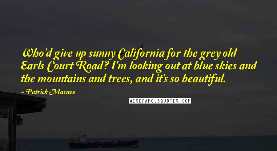 Patrick Macnee quotes: Who'd give up sunny California for the grey old Earls Court Road? I'm looking out at blue skies and the mountains and trees, and it's so beautiful.
