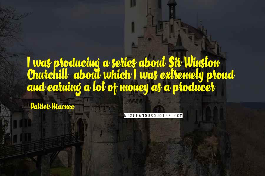 Patrick Macnee quotes: I was producing a series about Sir Winston Churchill, about which I was extremely proud, and earning a lot of money as a producer.