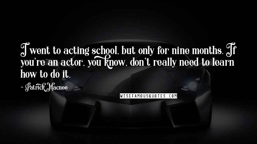 Patrick Macnee quotes: I went to acting school, but only for nine months. If you're an actor, you know, don't really need to learn how to do it.