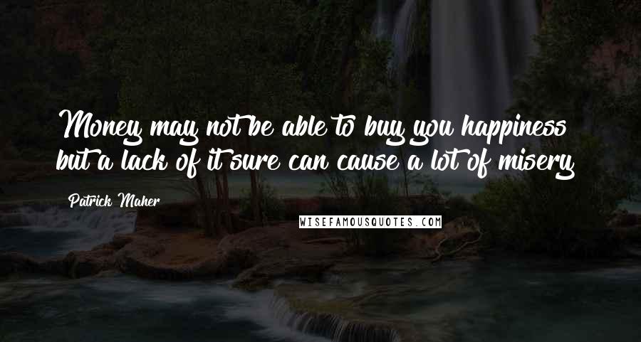 Patrick Maher quotes: Money may not be able to buy you happiness but a lack of it sure can cause a lot of misery! Patrick Maher quotes: Money may not be able to buy you happiness but a lack of it sure can cause a lot of misery!