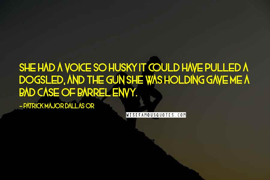 Patrick Major Dallas OR quotes: She had a voice so husky it could have pulled a dogsled, and the gun she was holding gave me a bad case of barrel envy.