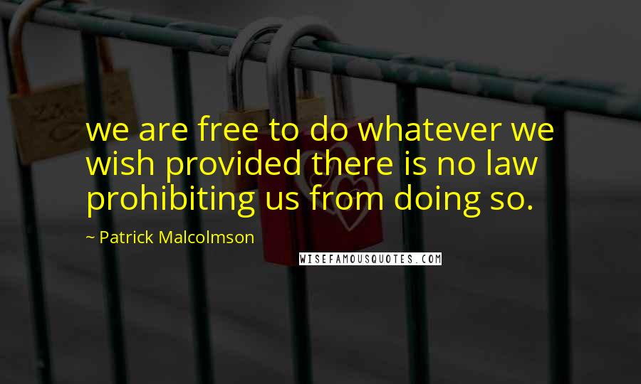 Patrick Malcolmson quotes: we are free to do whatever we wish provided there is no law prohibiting us from doing so.