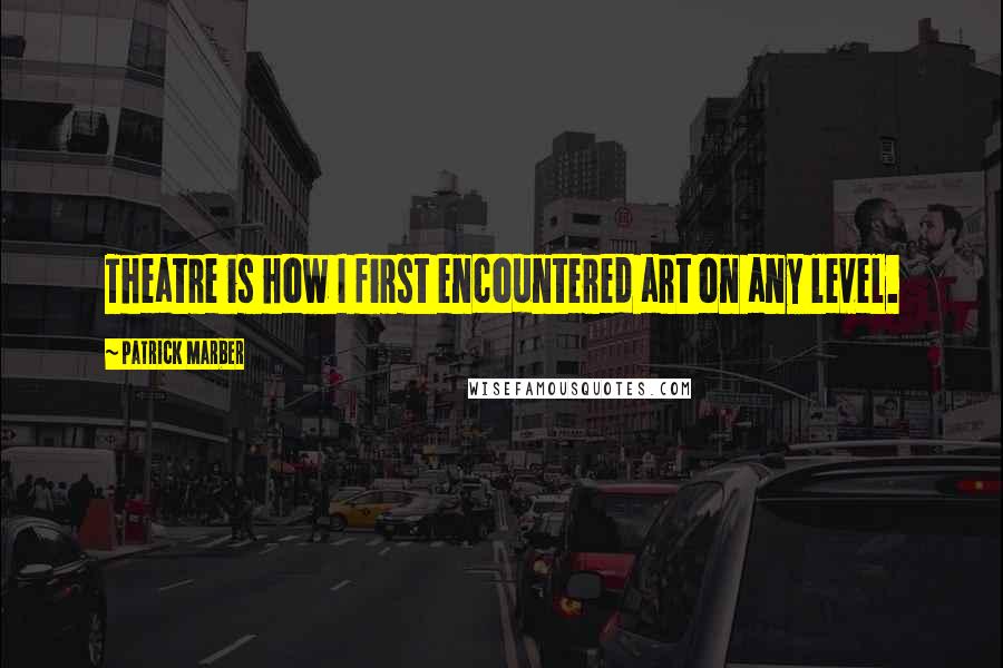 Patrick Marber quotes: Theatre is how I first encountered art on any level.