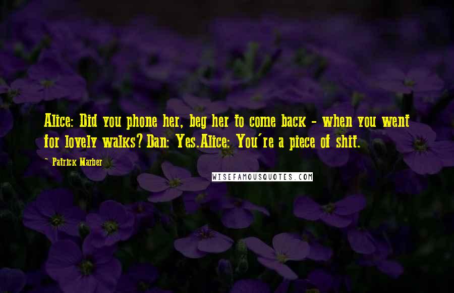 Patrick Marber quotes: Alice: Did you phone her, beg her to come back - when you went for lovely walks?Dan: Yes.Alice: You're a piece of shit.