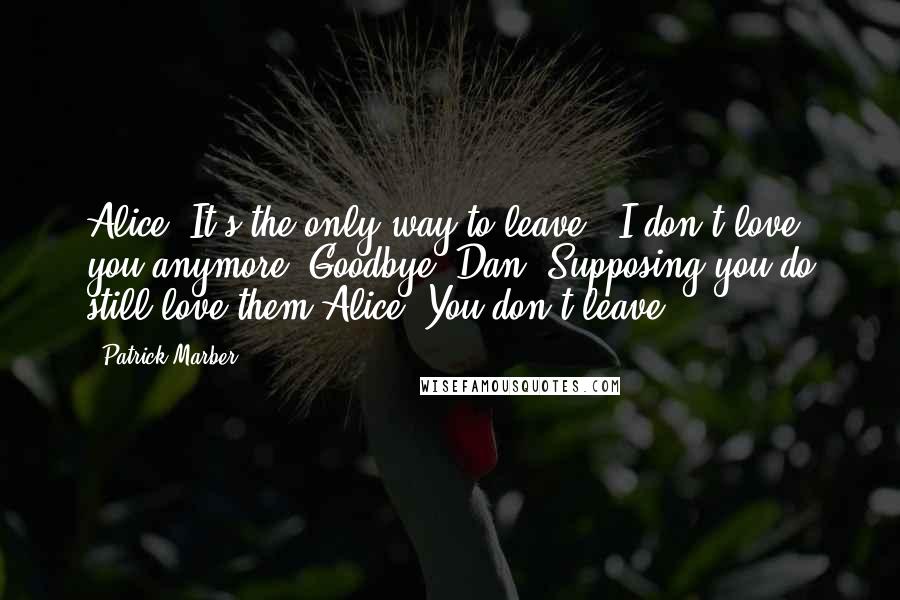 Patrick Marber quotes: Alice: It's the only way to leave. "I don't love you anymore. Goodbye."Dan: Supposing you do still love them?Alice: You don't leave.