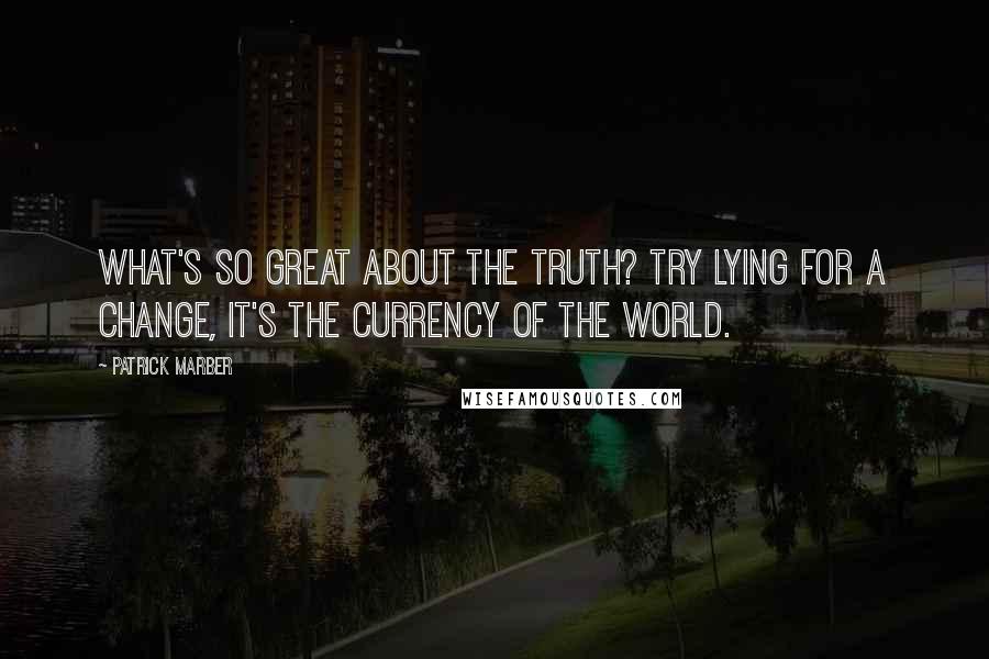 Patrick Marber quotes: What's so great about the truth? Try lying for a change, it's the currency of the world.