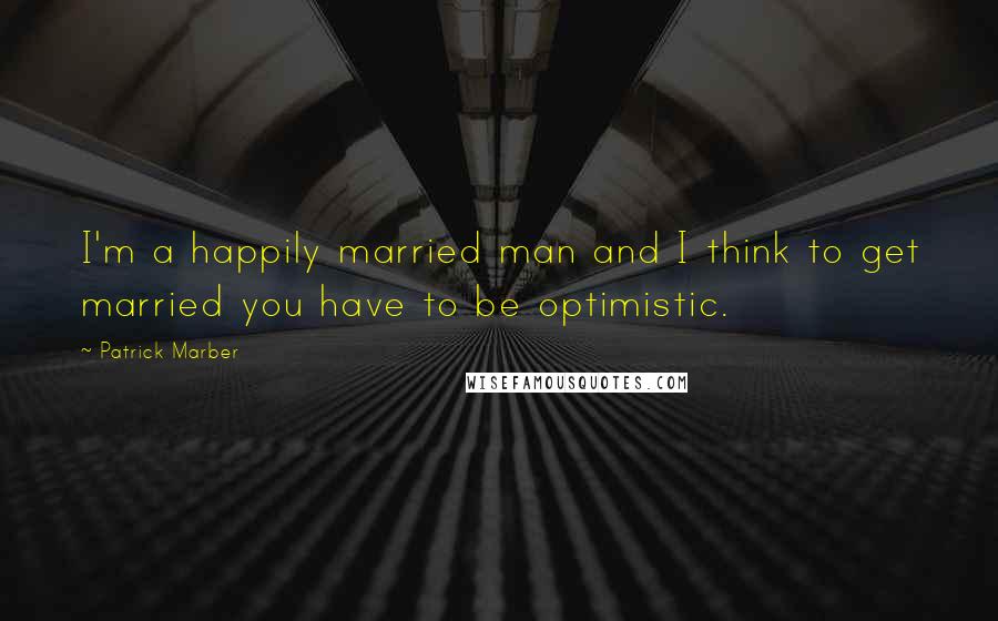 Patrick Marber quotes: I'm a happily married man and I think to get married you have to be optimistic.