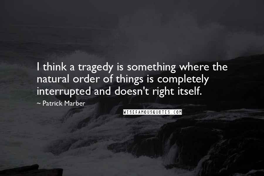 Patrick Marber quotes: I think a tragedy is something where the natural order of things is completely interrupted and doesn't right itself.
