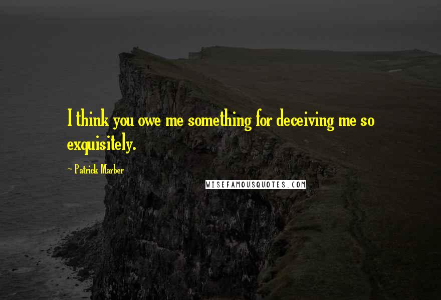 Patrick Marber quotes: I think you owe me something for deceiving me so exquisitely.