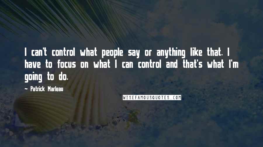 Patrick Marleau quotes: I can't control what people say or anything like that. I have to focus on what I can control and that's what I'm going to do. Patrick Marleau quotes: I can't control what people say or anything like that. I have to focus on what I can control and that's what I'm going to do.