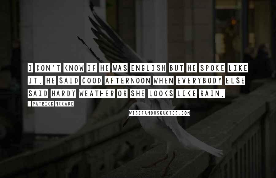 Patrick McCabe quotes: I don't know if he was English but he spoke like it. He said good afternoon when everybody else said hardy weather or she looks like rain.