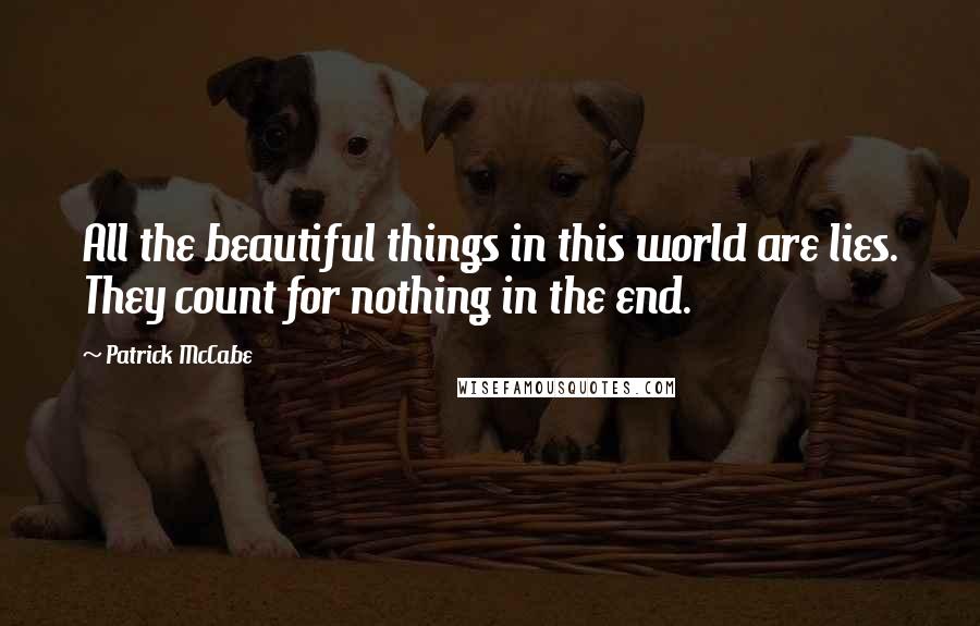 Patrick McCabe quotes: All the beautiful things in this world are lies. They count for nothing in the end.