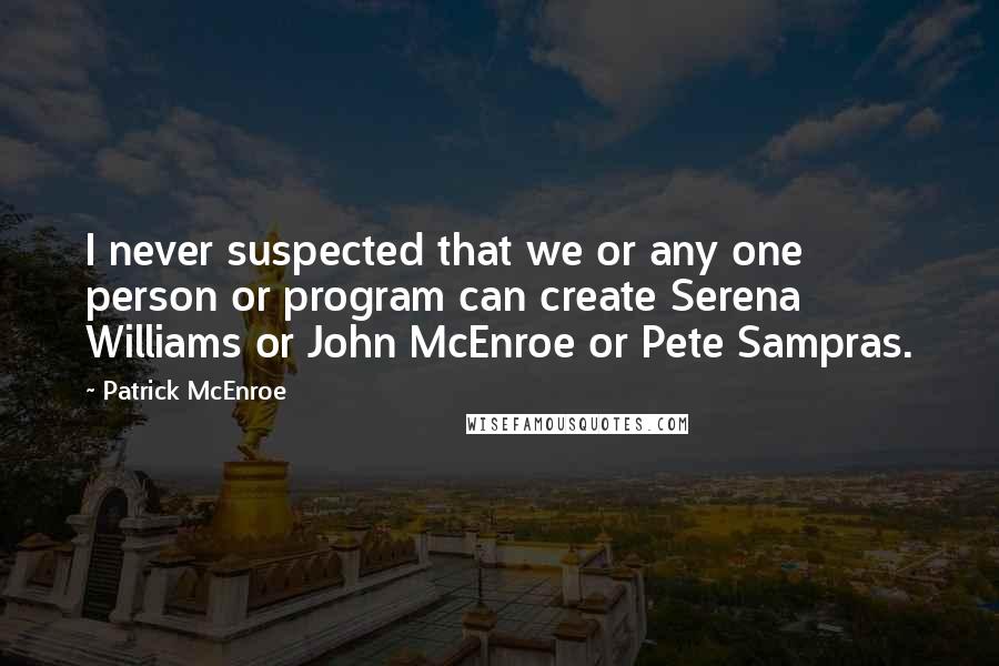 Patrick McEnroe quotes: I never suspected that we or any one person or program can create Serena Williams or John McEnroe or Pete Sampras.