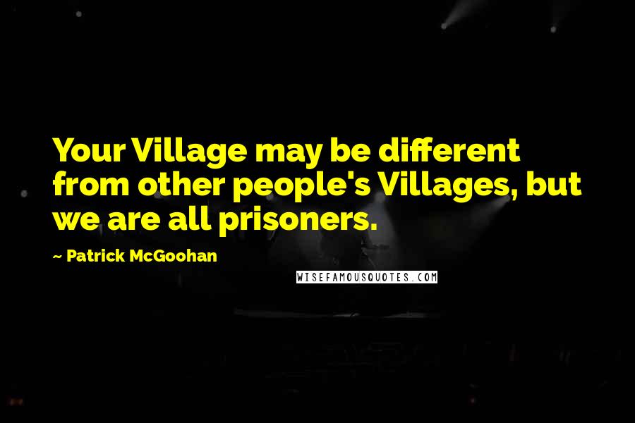 Patrick McGoohan quotes: Your Village may be different from other people's Villages, but we are all prisoners.