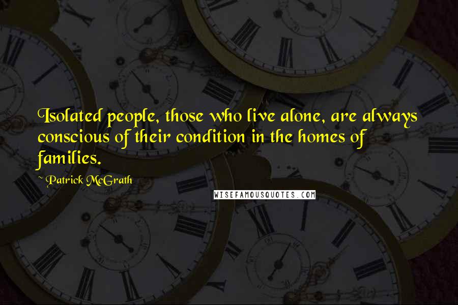 Patrick McGrath quotes: Isolated people, those who live alone, are always conscious of their condition in the homes of families.