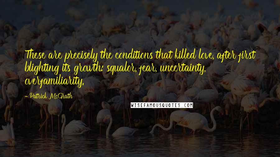 Patrick McGrath quotes: These are precisely the conditions that killed love, after first blighting its growth: squalor, fear, uncertainty, overfamiliarity.