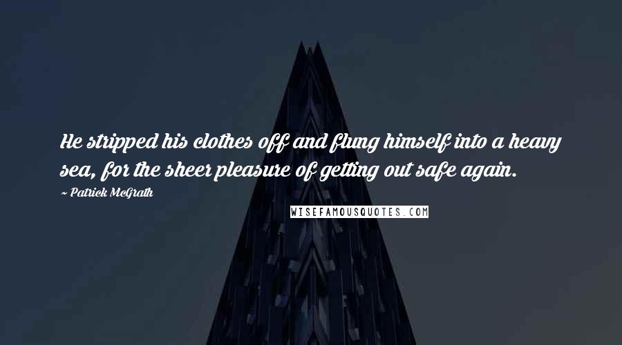 Patrick McGrath quotes: He stripped his clothes off and flung himself into a heavy sea, for the sheer pleasure of getting out safe again.