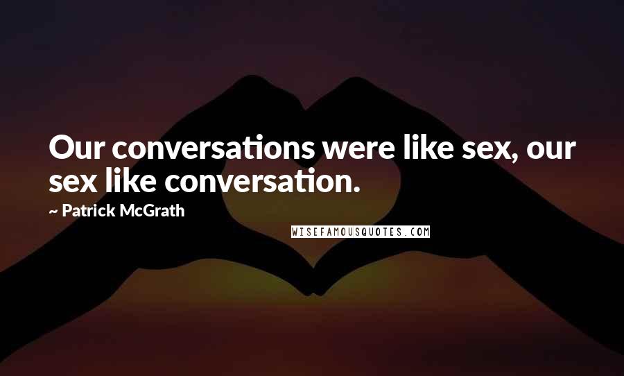 Patrick McGrath quotes: Our conversations were like sex, our sex like conversation.