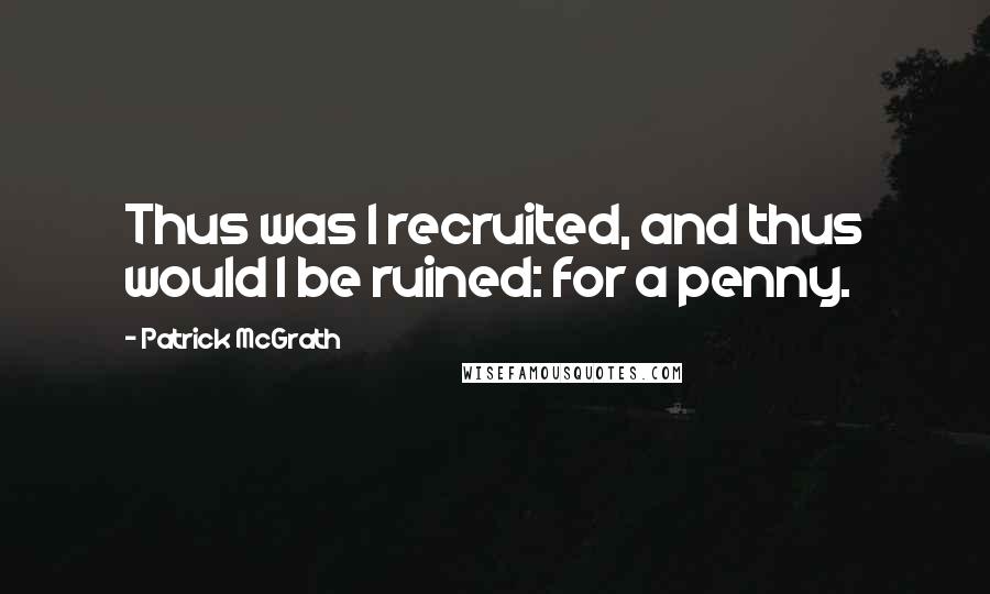 Patrick McGrath quotes: Thus was I recruited, and thus would I be ruined: for a penny.