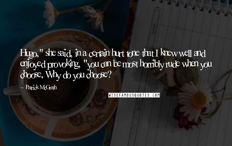 Patrick McGrath quotes: Hugo," she said, in a certain hurt tone that I knew well and enjoyed provoking, "you can be most horribly rude when you choose. Why do you choose?