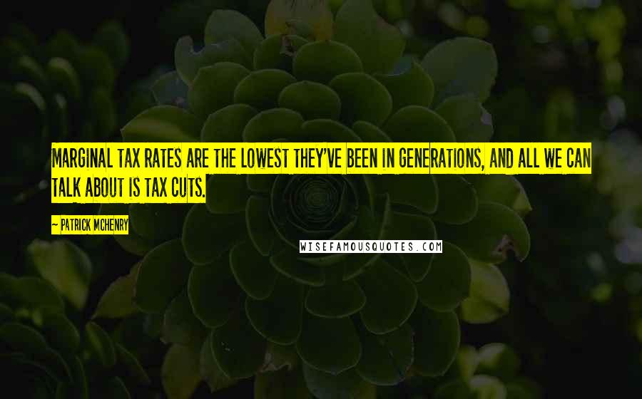 Patrick McHenry quotes: Marginal tax rates are the lowest they've been in generations, and all we can talk about is tax cuts. Patrick McHenry quotes: Marginal tax rates are the lowest they've been in generations, and all we can talk about is tax cuts.