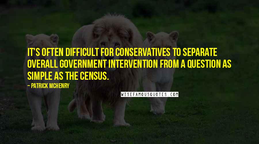 Patrick McHenry quotes: It's often difficult for conservatives to separate overall government intervention from a question as simple as the census.
