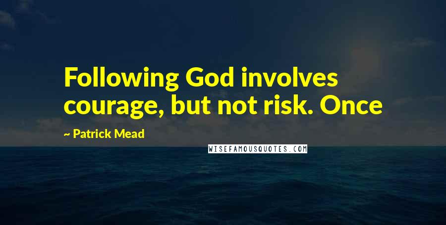 Patrick Mead quotes: Following God involves courage, but not risk. Once