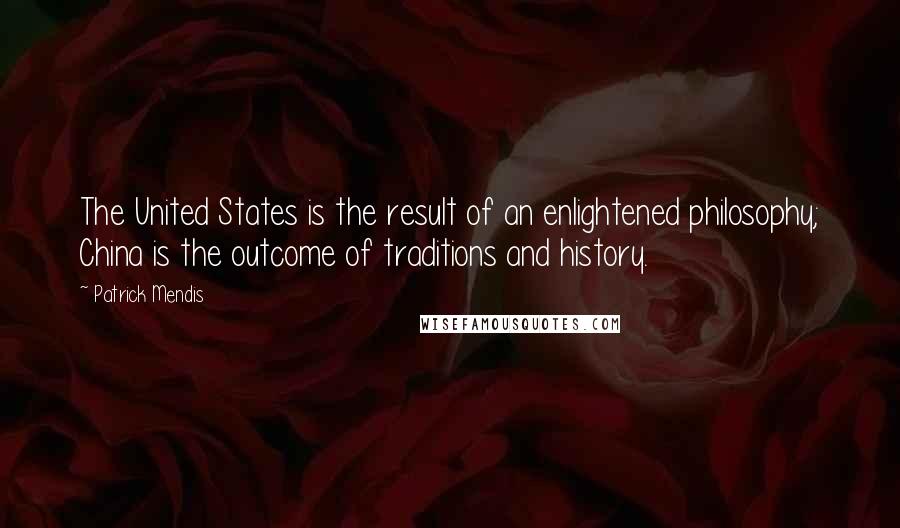 Patrick Mendis quotes: The United States is the result of an enlightened philosophy; China is the outcome of traditions and history. Patrick Mendis quotes: The United States is the result of an enlightened philosophy; China is the outcome of traditions and history.