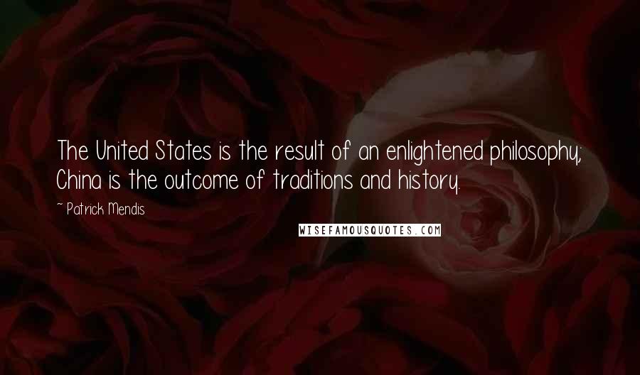 Patrick Mendis quotes: The United States is the result of an enlightened philosophy; China is the outcome of traditions and history.