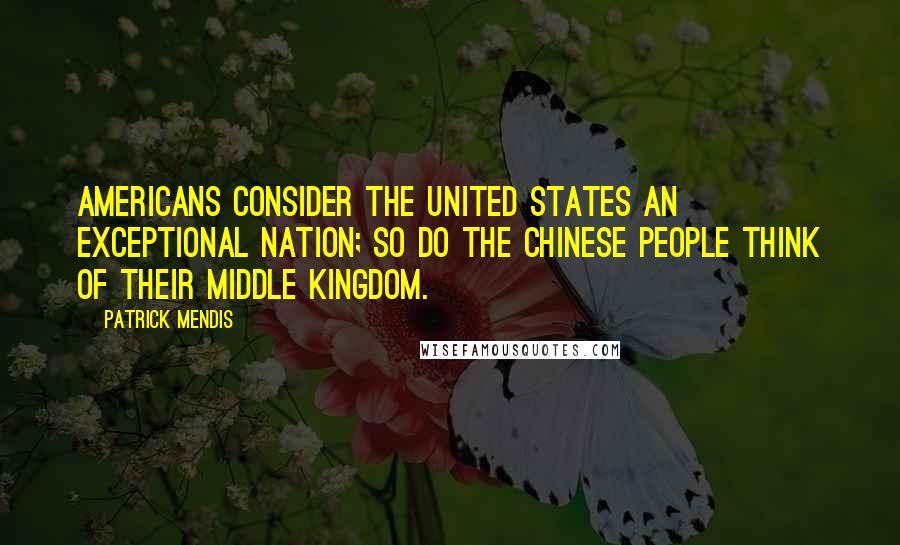 Patrick Mendis quotes: Americans consider the United States an exceptional nation; so do the Chinese people think of their Middle Kingdom. Patrick Mendis quotes: Americans consider the United States an exceptional nation; so do the Chinese people think of their Middle Kingdom.