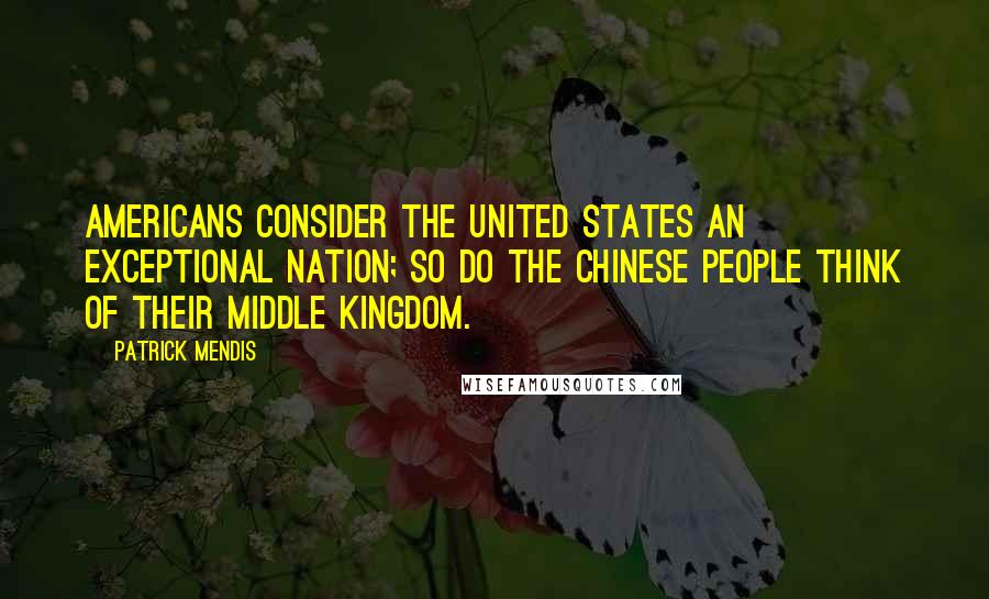 Patrick Mendis quotes: Americans consider the United States an exceptional nation; so do the Chinese people think of their Middle Kingdom.