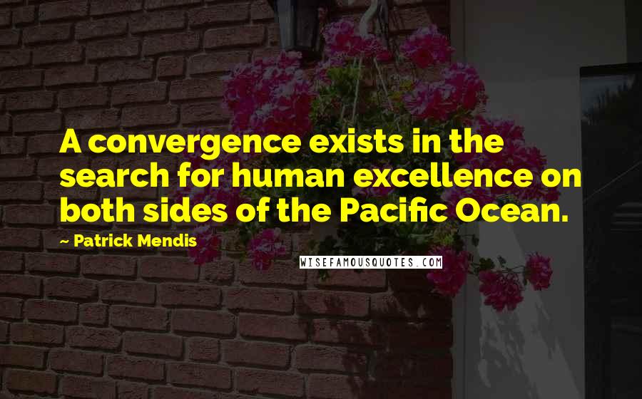 Patrick Mendis quotes: A convergence exists in the search for human excellence on both sides of the Pacific Ocean. Patrick Mendis quotes: A convergence exists in the search for human excellence on both sides of the Pacific Ocean.