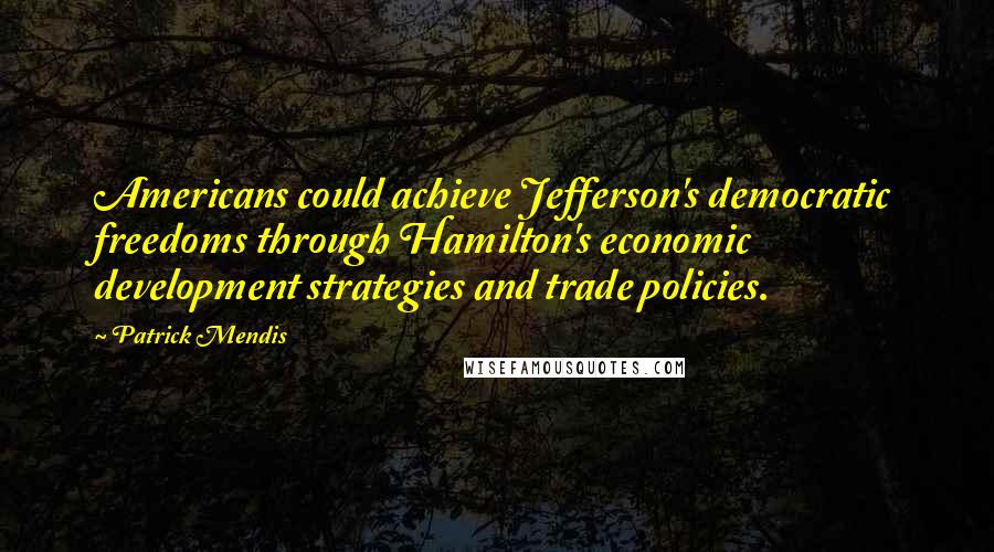 Patrick Mendis quotes: Americans could achieve Jefferson's democratic freedoms through Hamilton's economic development strategies and trade policies.