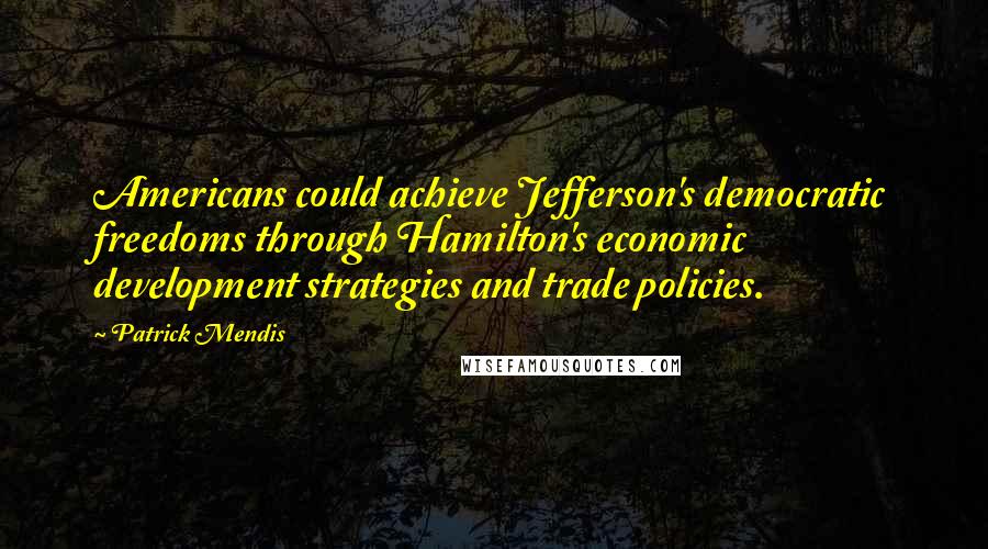 Patrick Mendis quotes: Americans could achieve Jefferson's democratic freedoms through Hamilton's economic development strategies and trade policies. Patrick Mendis quotes: Americans could achieve Jefferson's democratic freedoms through Hamilton's economic development strategies and trade policies.