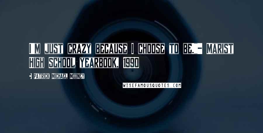 Patrick Michael Mooney quotes: I'm just crazy because I choose to be."- Marist High School yearbook, 1990