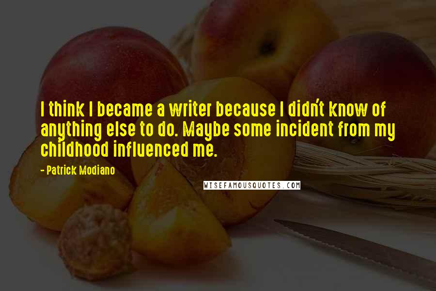 Patrick Modiano quotes: I think I became a writer because I didn't know of anything else to do. Maybe some incident from my childhood influenced me.