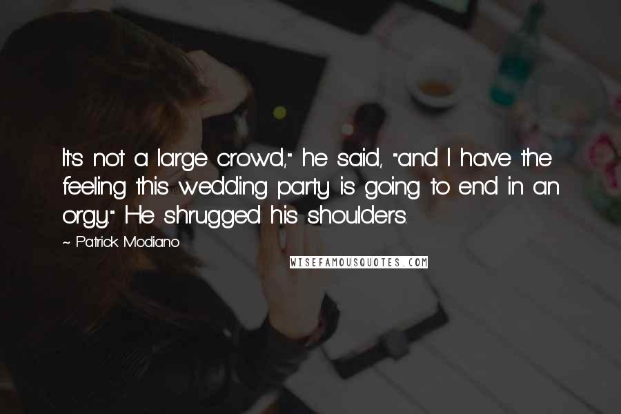 Patrick Modiano quotes: It's not a large crowd," he said, "and I have the feeling this wedding party is going to end in an orgy." He shrugged his shoulders.