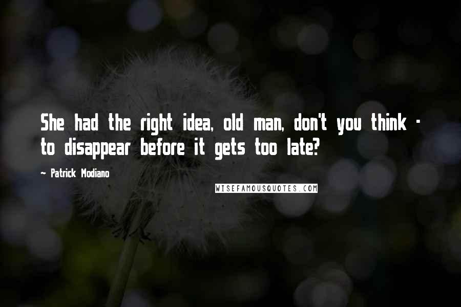 Patrick Modiano quotes: She had the right idea, old man, don't you think - to disappear before it gets too late?