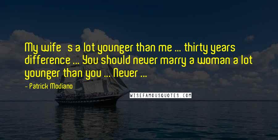 Patrick Modiano quotes: My wife's a lot younger than me ... thirty years difference ... You should never marry a woman a lot younger than you ... Never ...