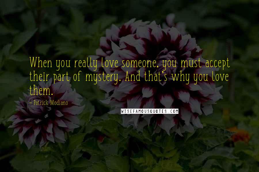 Patrick Modiano quotes: When you really love someone, you must accept their part of mystery. And that's why you love them.