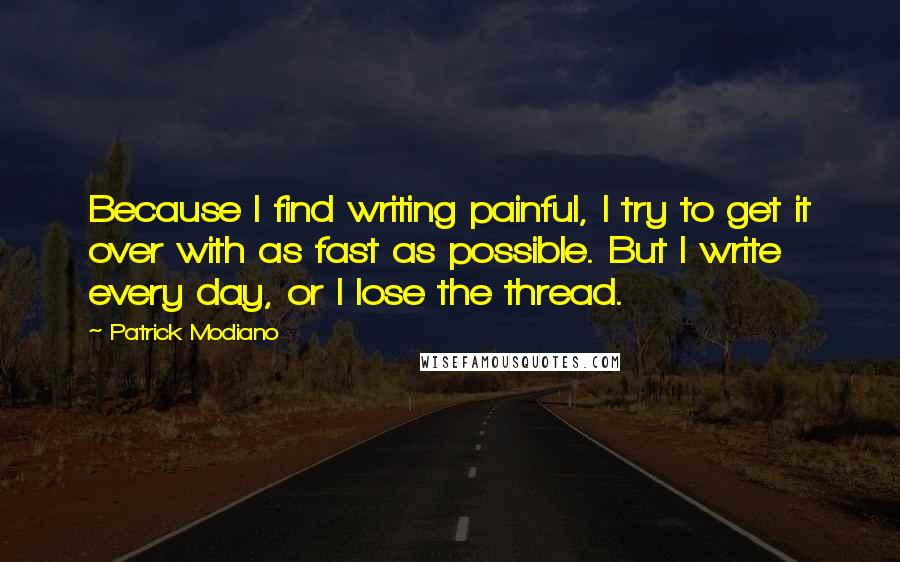 Patrick Modiano quotes: Because I find writing painful, I try to get it over with as fast as possible. But I write every day, or I lose the thread.