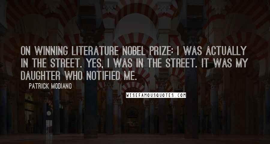 Patrick Modiano quotes: On winning Literature Nobel Prize: I was actually in the street. Yes, I was in the street. It was my daughter who notified me. Patrick Modiano quotes: On winning Literature Nobel Prize: I was actually in the street. Yes, I was in the street. It was my daughter who notified me.