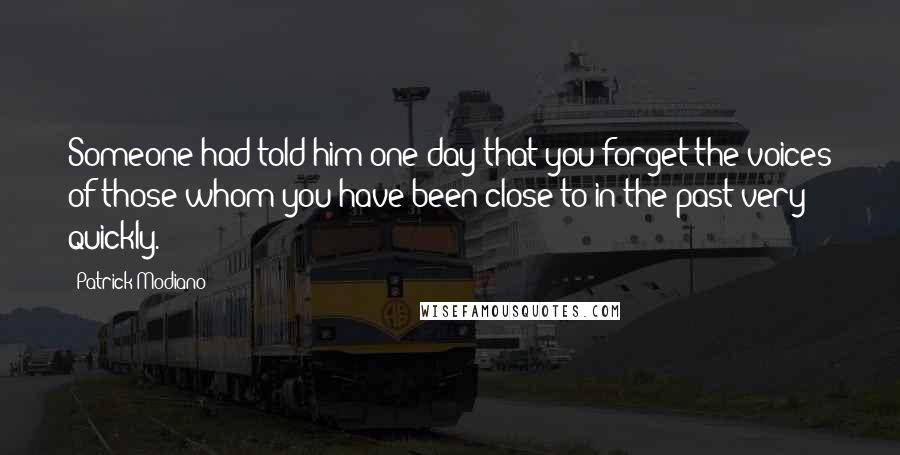 Patrick Modiano quotes: Someone had told him one day that you forget the voices of those whom you have been close to in the past very quickly. Patrick Modiano quotes: Someone had told him one day that you forget the voices of those whom you have been close to in the past very quickly.