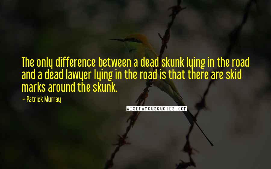 Patrick Murray quotes: The only difference between a dead skunk lying in the road and a dead lawyer lying in the road is that there are skid marks around the skunk.