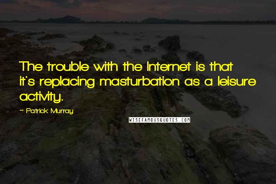 Patrick Murray quotes: The trouble with the Internet is that it's replacing masturbation as a leisure activity.