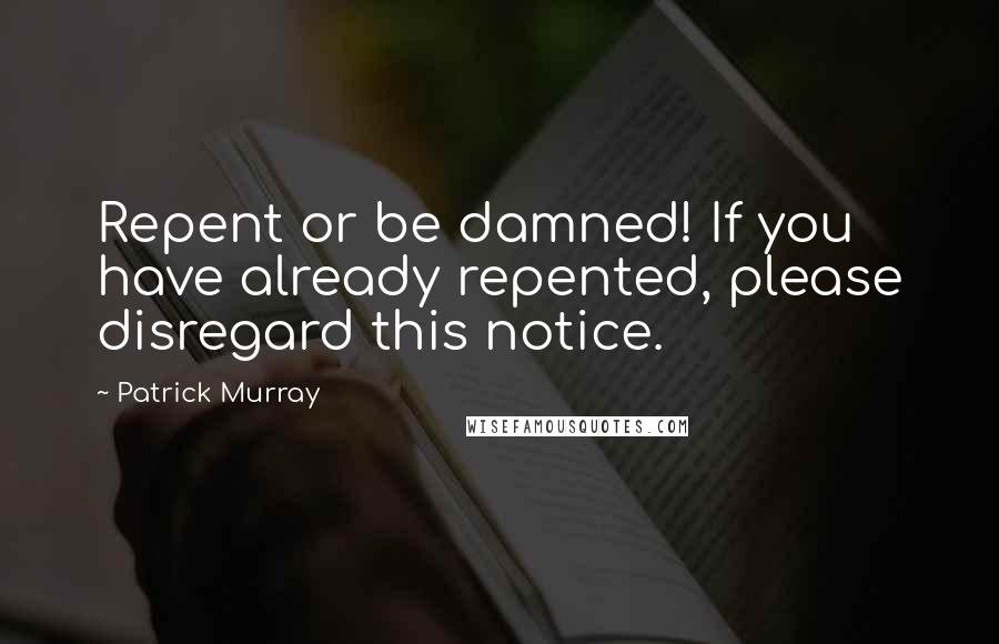 Patrick Murray quotes: Repent or be damned! If you have already repented, please disregard this notice. Patrick Murray quotes: Repent or be damned! If you have already repented, please disregard this notice.
