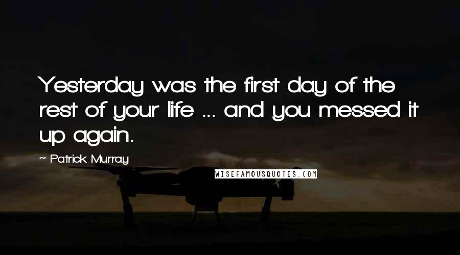 Patrick Murray quotes: Yesterday was the first day of the rest of your life ... and you messed it up again. Patrick Murray quotes: Yesterday was the first day of the rest of your life ... and you messed it up again.