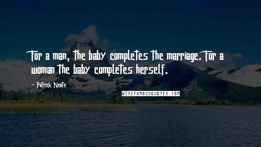 Patrick Neate quotes: For a man, the baby completes the marriage. For a woman the baby completes herself.