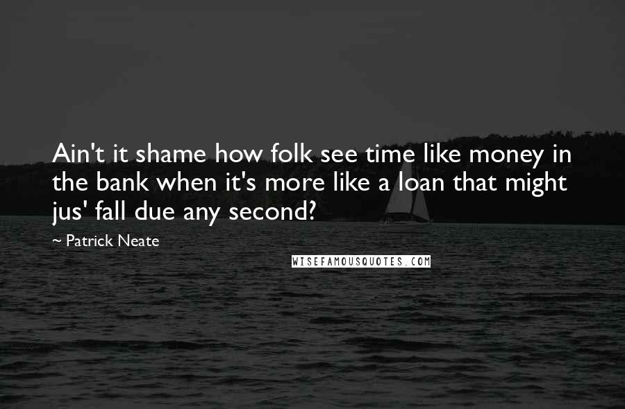 Patrick Neate quotes: Ain't it shame how folk see time like money in the bank when it's more like a loan that might jus' fall due any second?