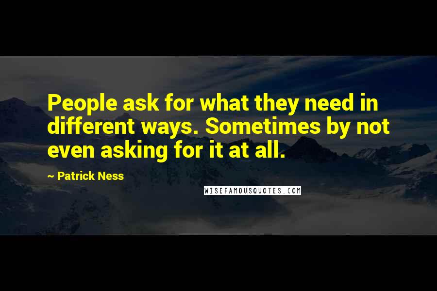 Patrick Ness quotes: People ask for what they need in different ways. Sometimes by not even asking for it at all.